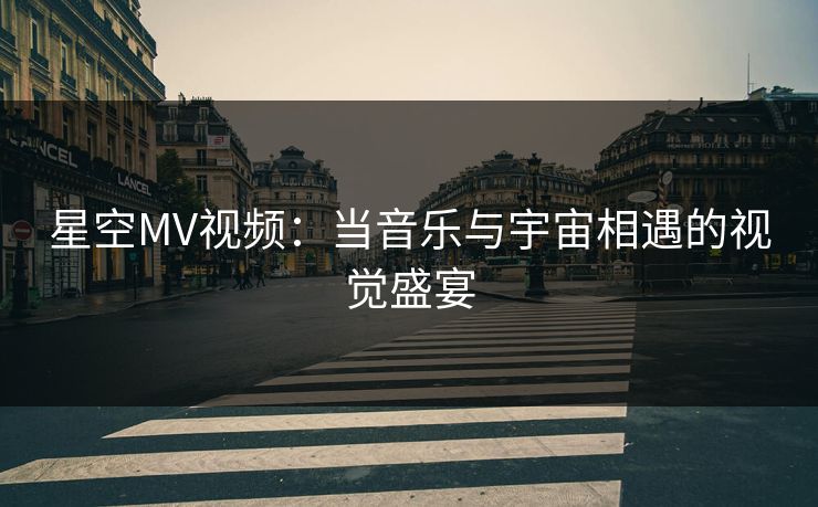 星空MV视频：当音乐与宇宙相遇的视觉盛宴