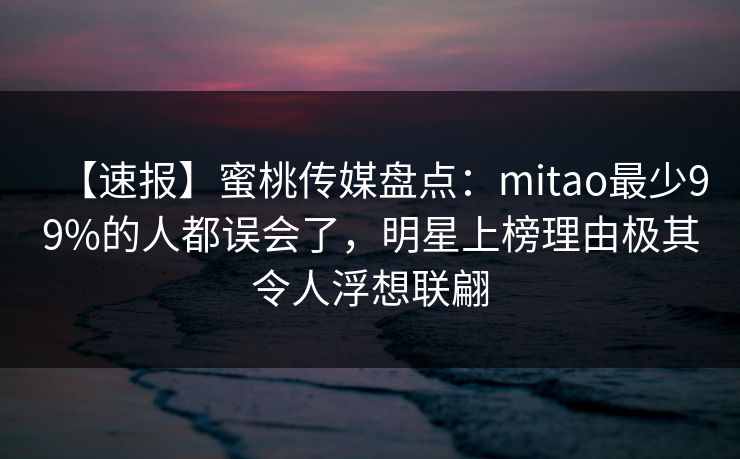 【速报】蜜桃传媒盘点：mitao最少99%的人都误会了，明星上榜理由极其令人浮想联翩