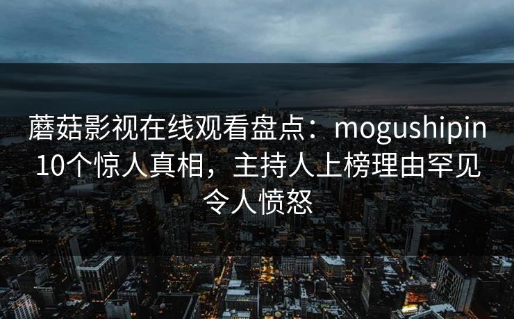 蘑菇影视在线观看盘点：mogushipin10个惊人真相，主持人上榜理由罕见令人愤怒