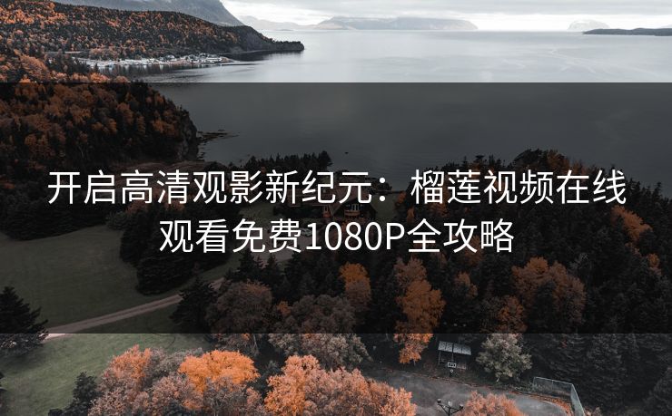 开启高清观影新纪元:榴莲视频在线观看免费1080P全攻略 开启高清观影新纪元:榴莲视频在线观看免费1080P全攻略