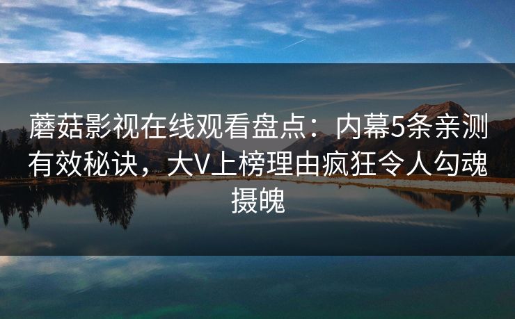 蘑菇影视在线观看盘点：内幕5条亲测有效秘诀，大V上榜理由疯狂令人勾魂摄魄