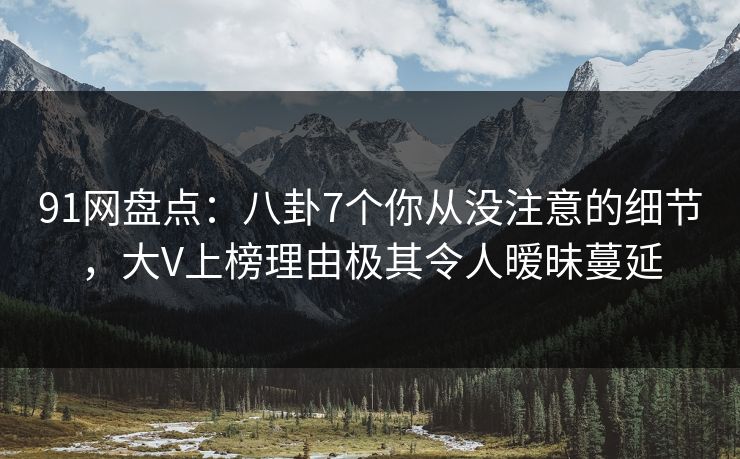 91网盘点：八卦7个你从没注意的细节，大V上榜理由极其令人暧昧蔓延