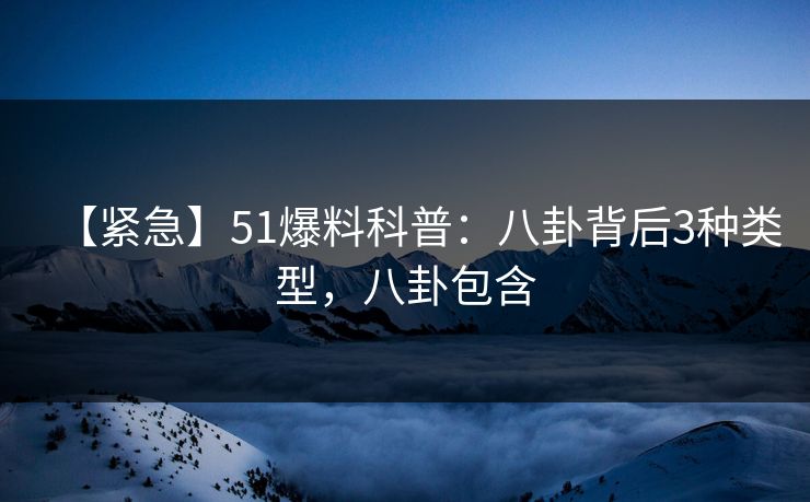 【紧急】51爆料科普：八卦背后3种类型，八卦包含