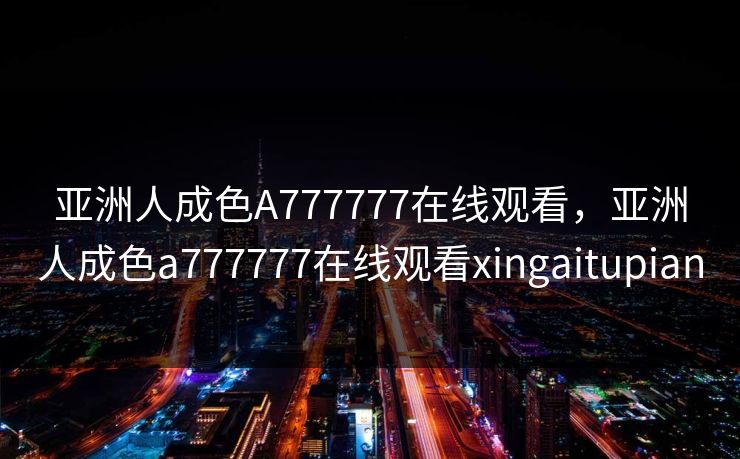 亚洲人成色A777777在线观看，亚洲人成色a777777在线观看xingaitupian