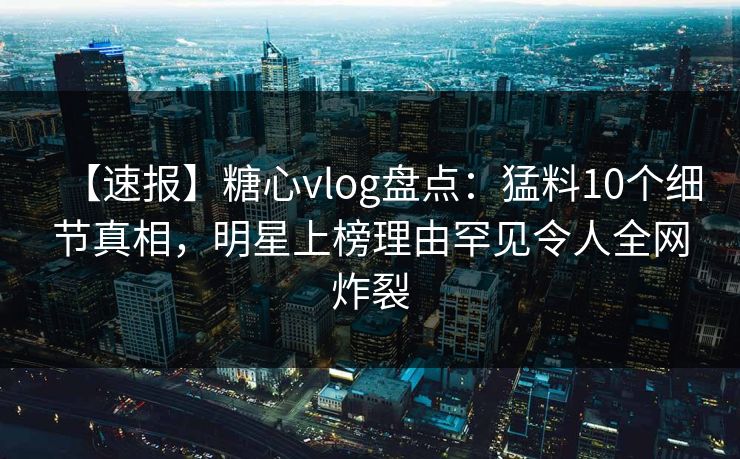 【速报】糖心vlog盘点：猛料10个细节真相，明星上榜理由罕见令人全网炸裂
