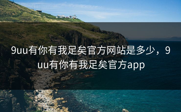 9uu有你有我足矣官方网站是多少，9uu有你有我足矣官方app