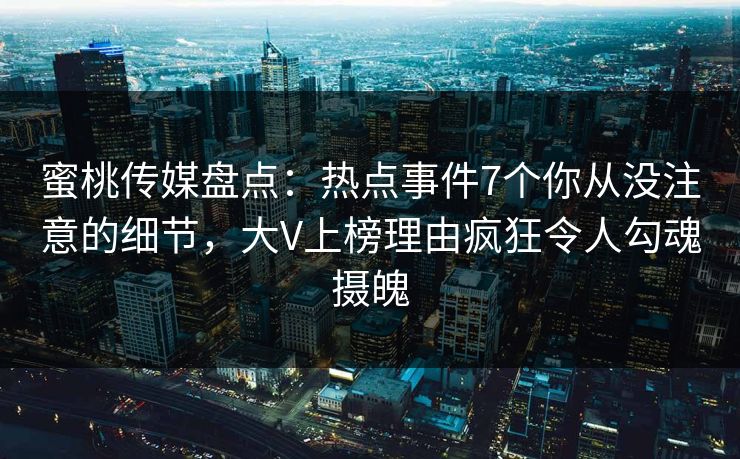 蜜桃传媒盘点:热点事件7个你从没注意的细节,大V上榜理由疯狂令人勾魂摄魄