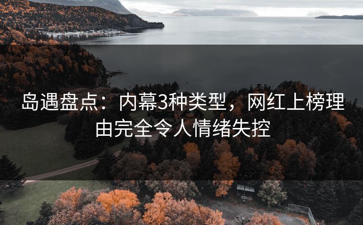 岛遇盘点：内幕3种类型，网红上榜理由完全令人情绪失控