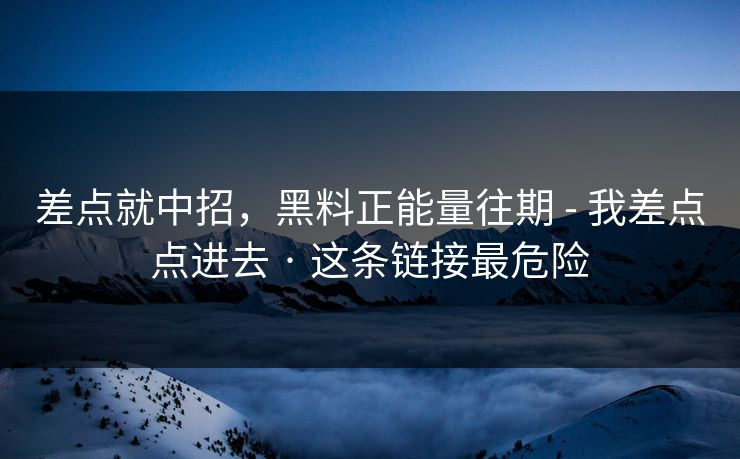 差点就中招，黑料正能量往期 - 我差点点进去 · 这条链接最危险