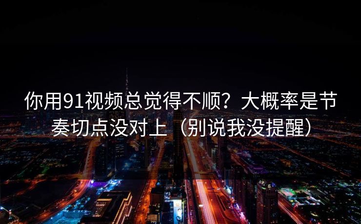 你用91视频总觉得不顺？大概率是节奏切点没对上（别说我没提醒）