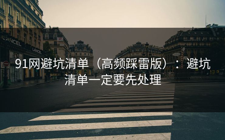 91网避坑清单(高频踩雷版):避坑清单一定要先处理 91网避坑清单(高频踩雷版):避坑清单一定要先处理
