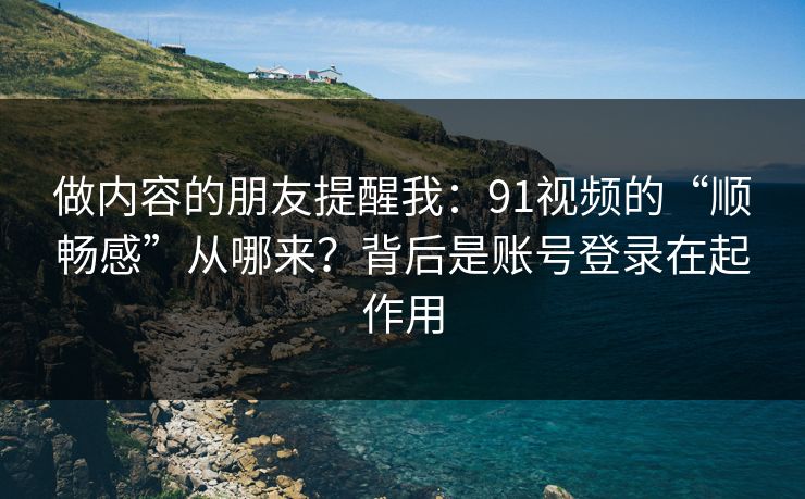 做内容的朋友提醒我：91视频的“顺畅感”从哪来？背后是账号登录在起作用