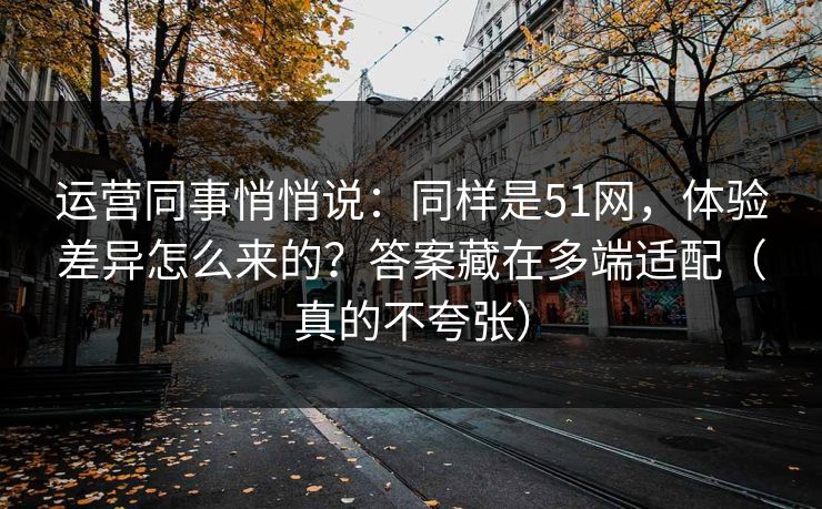 运营同事悄悄说：同样是51网，体验差异怎么来的？答案藏在多端适配（真的不夸张）