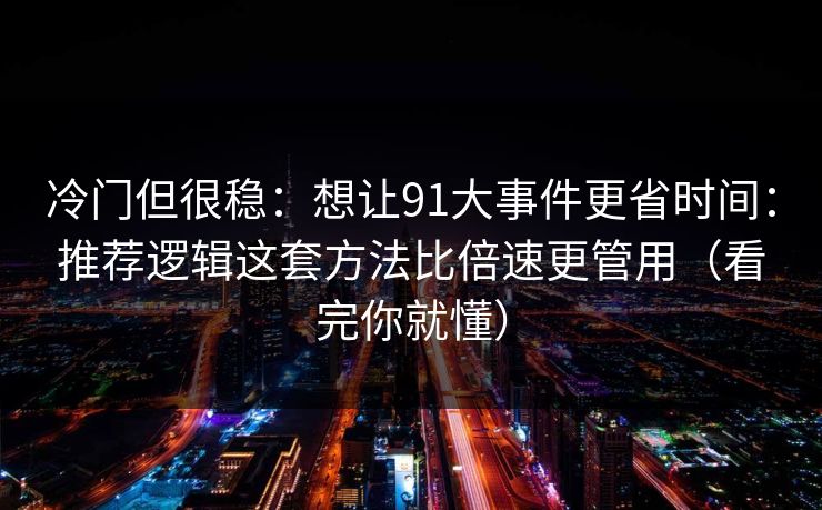 冷门但很稳：想让91大事件更省时间：推荐逻辑这套方法比倍速更管用（看完你就懂）