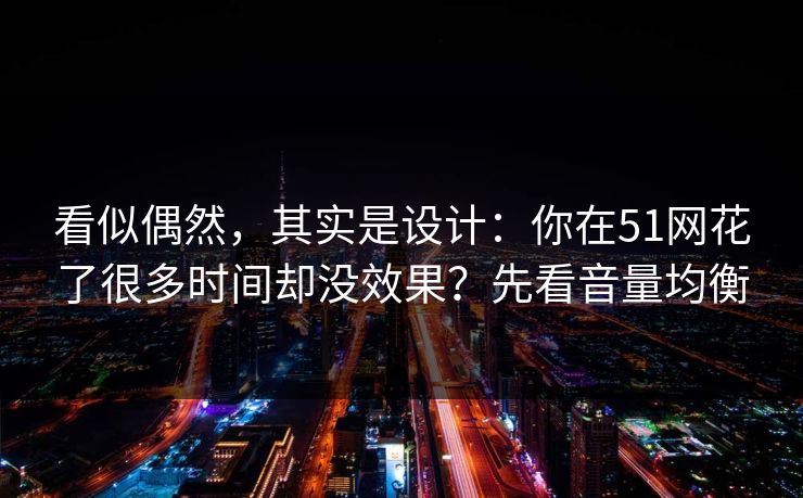 看似偶然，其实是设计：你在51网花了很多时间却没效果？先看音量均衡