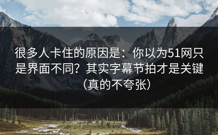 很多人卡住的原因是：你以为51网只是界面不同？其实字幕节拍才是关键（真的不夸张）