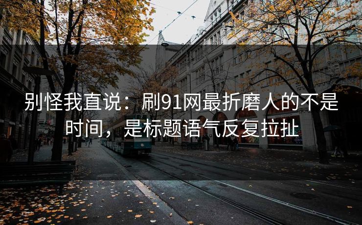 别怪我直说：刷91网最折磨人的不是时间，是标题语气反复拉扯